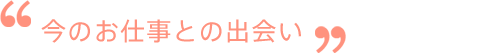 今のお仕事との出会い